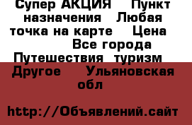 Супер АКЦИЯ! › Пункт назначения ­ Любая точка на карте! › Цена ­ 5 000 - Все города Путешествия, туризм » Другое   . Ульяновская обл.